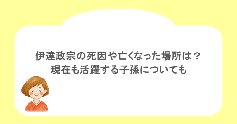 伊達政宗の死因や亡くなった場所は？現在も活躍する子孫についても