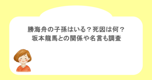 勝海舟の子孫はいる?死因は何?坂本龍馬との関係や名言も調査