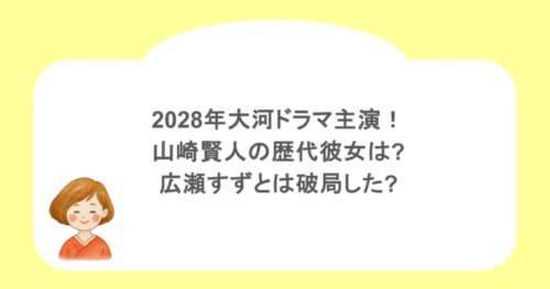 2028年大河ドラマ主演!山崎賢人の歴代彼女は?広瀬すずとは破局した?