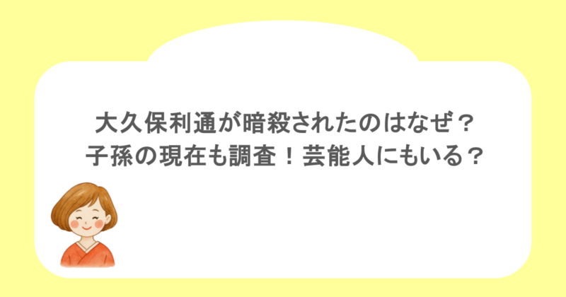 大久保利通が暗殺されたのはなぜ？子孫の現在も調査！芸能人にもいる？